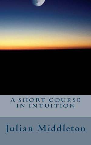 A Short Course in Intuition de Julian Middleton