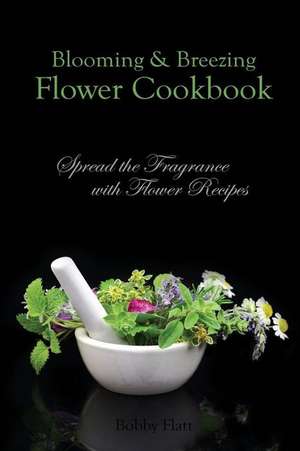 Blooming & Breezing Flower Cookbook de Bobby Flatt