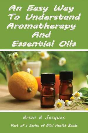 An Easy Way to Understand Aromatherapy and Essential Oils de Brian B. Jacques