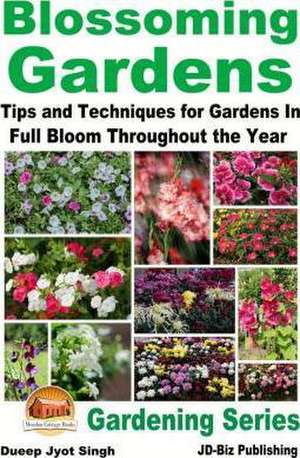 Blossoming Gardens - Tips and Techniques for Gardens in Full Bloom Throughout the Year de Dueep Jyot Singh