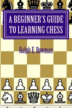 A Beginner's Guide to Learning Chess de Ralph E. Bowman