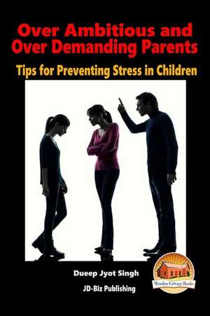 Over Ambitious and Over Demanding Parents - Tips for Preventing Stress in Children de Dueep Jyot Singh