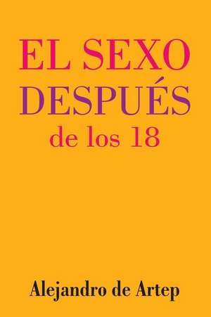 Sex After 18 (Spanish Edition) - El Sexo Despues de Los 18 de Alejandro De Artep