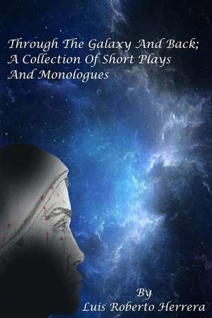 Through the Galaxy and Back; A Collection of Short Plays and Monologues de Luis Roberto Herrera