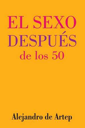 Sex After 50 (Spanish Edition) - El Sexo Despues de Los 50 de Alejandro De Artep