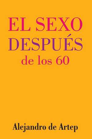 Sex After 60 (Spanish Edition) - El Sexo Despues de Los 60 de Alejandro De Artep