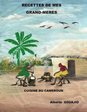 Recettes de Mes Grands-Meres: Cuisine Du Cameroun de Alberte Gouajio