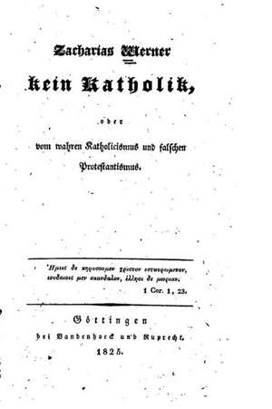 Kein Katholik, Oder, Vom Wahren Katholicismus Und Falschen Protestantismus de Friedrich Ludwig Zacharias Werner