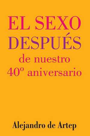 Sex After Our 40th Anniversary (Spanish Edition) - El Sexo Despues de Nuestro 40 Aniversario de Alejandro De Artep