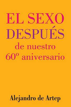 Sex After Our 60th Anniversary (Spanish Edition) - El Sexo Despues de Nuestro 60 Aniversario de Alejandro De Artep