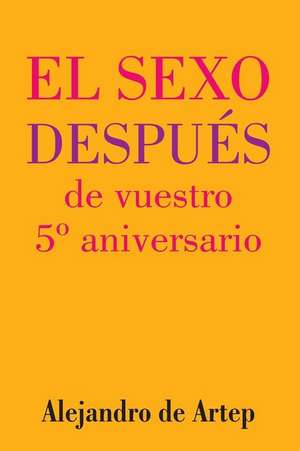 Sex After Your 5th Anniversary (Spanish Edition) - El Sexo Despues de Vuestro 5 Aniversario de Alejandro De Artep