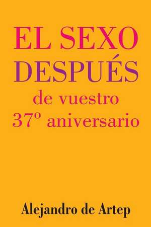 Sex After Your 37th Anniversary (Spanish Edition) - El Sexo Despues de Vuestro 37 Aniversario de Alejandro De Artep