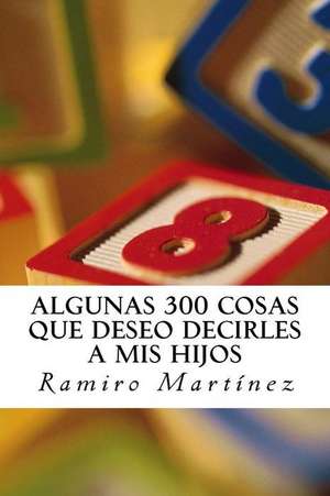 Algunas 300 Cosas Que Deseo Decirles a MIS Hijos de Ramiro Martinez