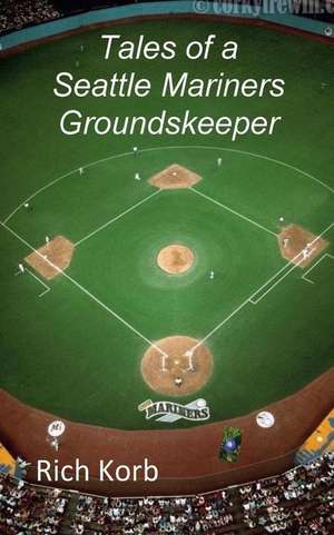 Tales of a Seattle Mariners Groundskeeper de Rich Korb