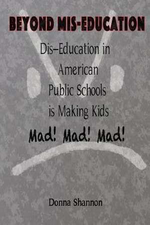 Beyond MIS-Education Dis-Education in American Public Schools Is Making Kids Mad! Mad! Mad! de Donna Shannon