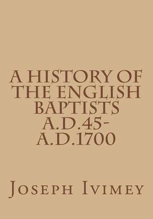 A History of the English Baptists A.D.45-A.D.1700 de Joseph Ivimey