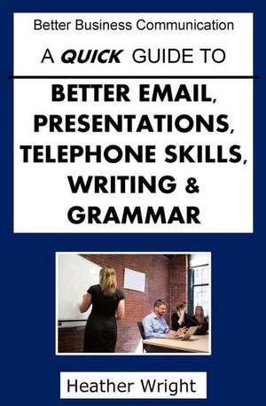 A Quick Guide to Better Emails, Presentations, Telephone Skills, Writing & Grammar de Heather Wright