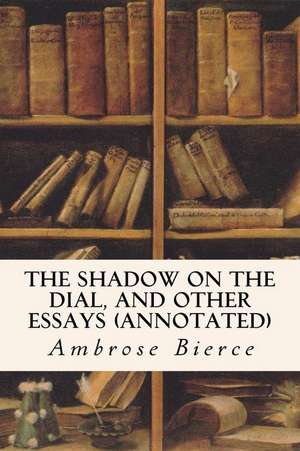 The Shadow on the Dial, and Other Essays (Annotated) de Ambrose Bierce