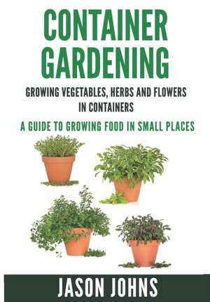 Container Gardening - Growing Vegetables, Herbs and Flowers in Containers de Jason Johns