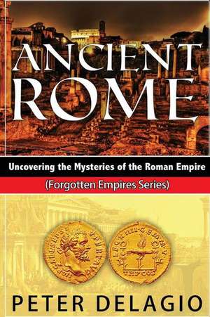 Ancient Rome - Uncovering the Mysteries of the Roman Empire de Peter Delagio