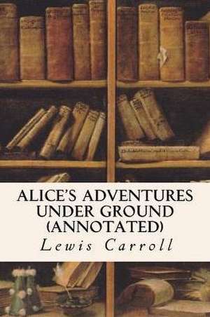 Alice's Adventures Under Ground (Annotated) de Lewis Carroll