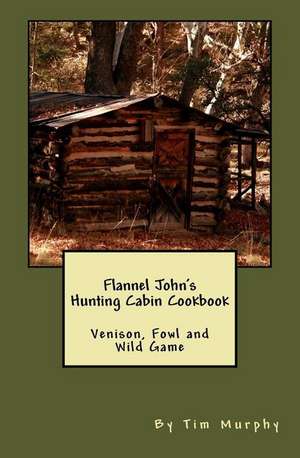 Flannel John's Hunting Cabin Cookbook de Tim Murphy