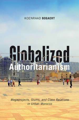 Globalized Authoritarianism: Megaprojects, Slums, and Class Relations in Urban Morocco de Koenraad Bogaert