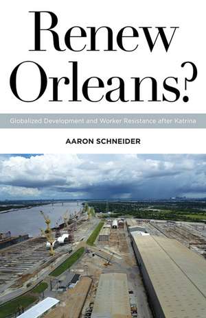 Renew Orleans?: Globalized Development and Worker Resistance after Katrina de Aaron Schneider