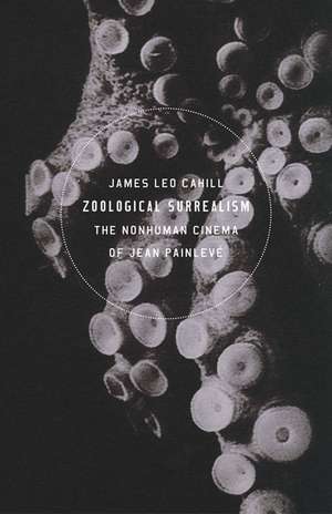 Zoological Surrealism: The Nonhuman Cinema of Jean Painlevé de James Leo Cahill