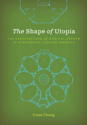 The Shape of Utopia: The Architecture of Radical Reform in Nineteenth-Century America de Irene Cheng