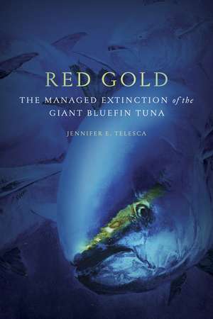 Red Gold: The Managed Extinction of the Giant Bluefin Tuna de Jennifer E. Telesca