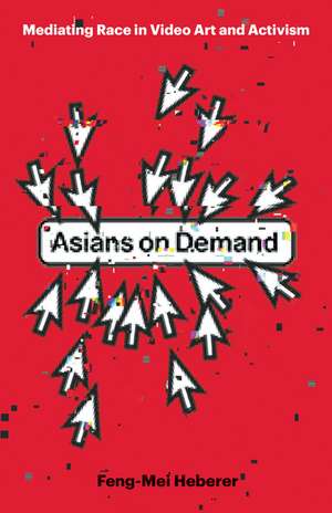 Asians on Demand: Mediating Race in Video Art and Activism de Feng-Mei Heberer