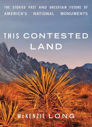 This Contested Land: The Storied Past and Uncertain Future of America's National Monuments de McKenzie Long