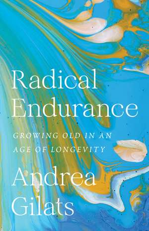 Radical Endurance: Growing Old in an Age of Longevity de Andrea Gilats