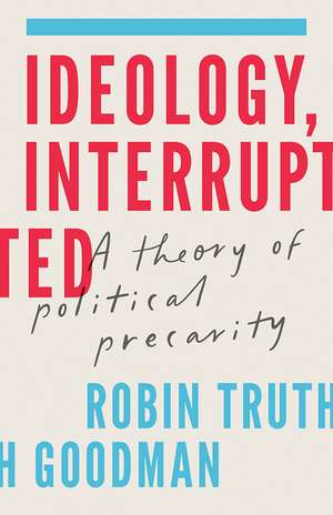 Ideology, Interrupted: A Theory of Political Precarity de Robin Truth Goodman