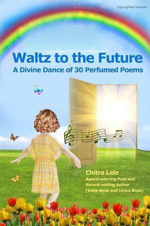 Waltz to the Future: A Divine Dance of 30 Perfumed Poems de Chitra Lele