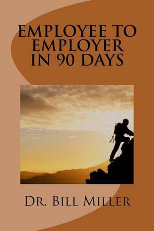 Employee to Employer in 90 Days de Dr Bill Miller