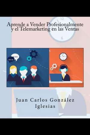 Aprende a Vender Profesionalmente y El Telemarketing En Las Ventas de Juan Carlos Gonzalez Iglesias