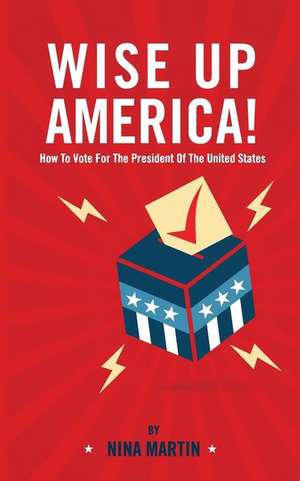 Wise Up America: How to Vote for the President of the United States de Nina Martin