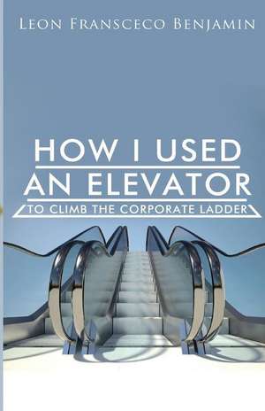 How I Used an Elevator to Climb the Corporate Ladder de Leon Fransceco Benjamin