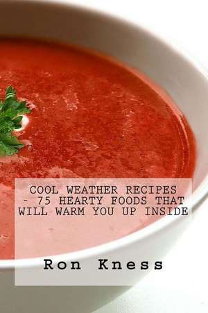 Cool Weather Recipes - 75 Hearty Foods That Will Warm You Up Inside de Ron Kness