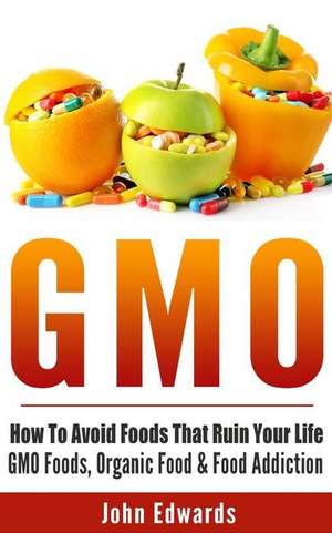 Gmo: How to Avoid Foods That Ruin Your Life - Gmo Foods, Organic Food & Food Addiction de John Edwards