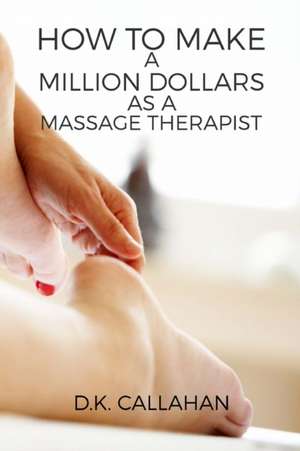 How to Make a Million Dollars as a Massage Therapist: The Secret Formula to Success Revealed! de D. K. Callahan