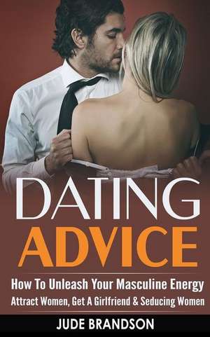 Dating Advice: How to Unleash Your Masculine Energy - Attract Women, Get a Girlfriend & Seducing Women de Jude Brandson