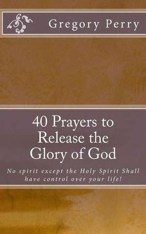 40 Prayers to Release the Glory of God de Gregory Perry