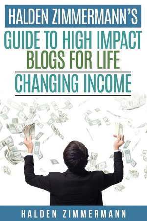 Halden Zimmermann's Guide to High Impact Blogs for Life Changing Income de Halden Zimmermann