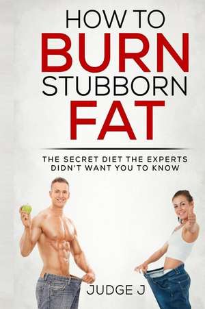 How to Burn Stubborn Fat: The Secret Diet Experts Didn't Want You to Know de Judge J