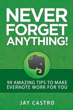 Never Forget Anything!: 99 Amazing Tips to Make Evernote Work for You de Jay Castro