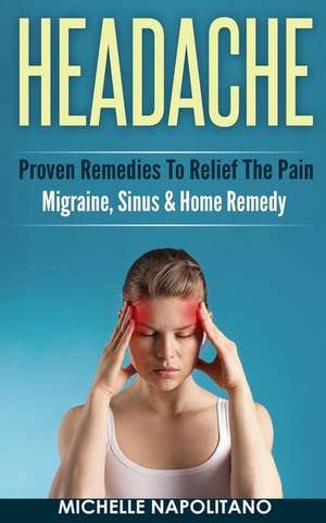 Headache: Proven Remedies to Relief the Pain - Migraine, Sinus & Home Remedy de Michelle Napolitano