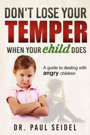 Don't Lose Your Temper When Your Child Does: A Guide to Dealing with Angry Children de Dr Paul Seidel